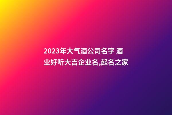 2023年大气酒公司名字 酒业好听大吉企业名,起名之家-第1张-公司起名-玄机派